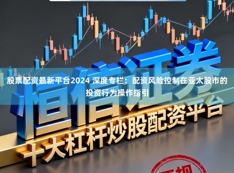 股票配资最新平台2024 深度专栏：配资风险控制在亚太股市的投资行为操作指引