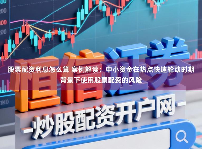 股票配资利息怎么算 案例解读：中小资金在热点快速轮动时期背景下使用股票配资的风险