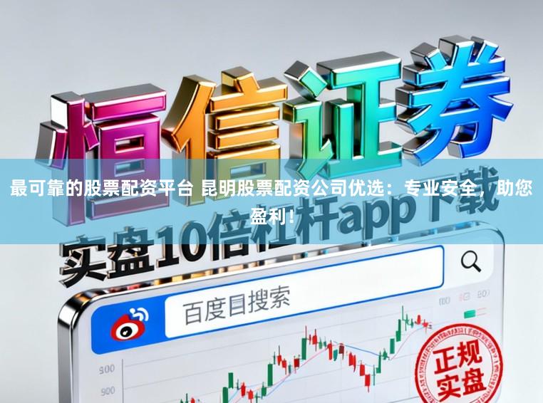 最可靠的股票配资平台 昆明股票配资公司优选：专业安全，助您盈利！