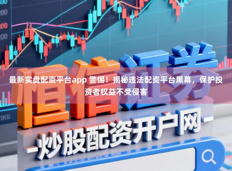 最新实盘配资平台app 警惕！揭秘违法配资平台黑幕，保护投资者权益不受侵害