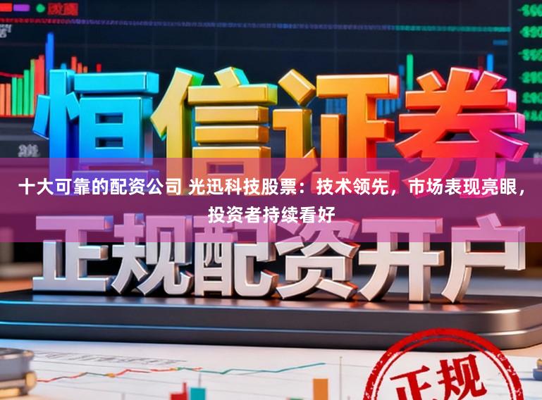 十大可靠的配资公司 光迅科技股票：技术领先，市场表现亮眼，投资者持续看好