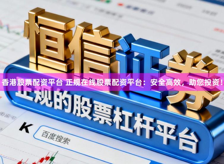 香港股票配资平台 正规在线股票配资平台：安全高效，助您投资！