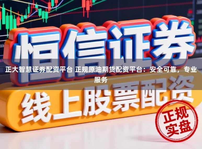 正大智慧证券配资平台 正规原油期货配资平台：安全可靠，专业服务