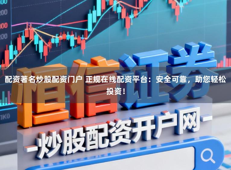 配资著名炒股配资门户 正规在线配资平台：安全可靠，助您轻松投资！