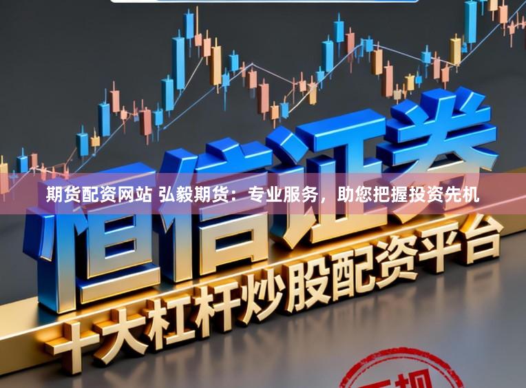 期货配资网站 弘毅期货：专业服务，助您把握投资先机