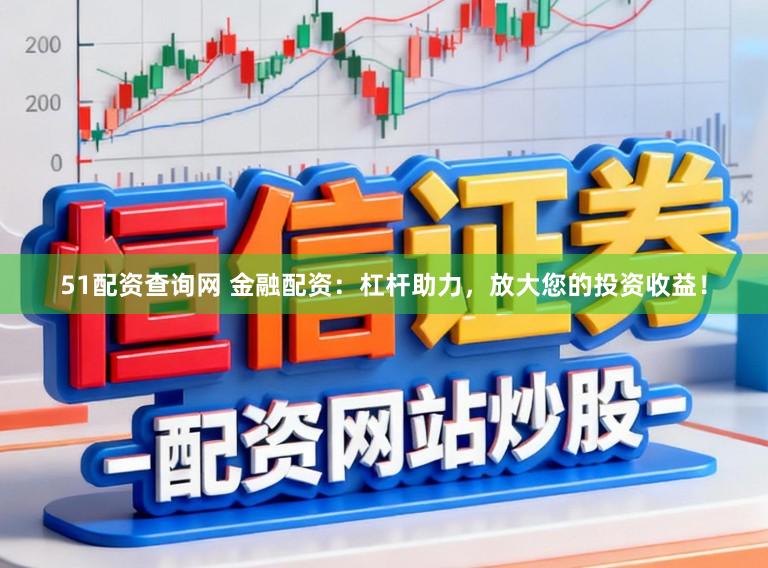 51配资查询网 金融配资：杠杆助力，放大您的投资收益！