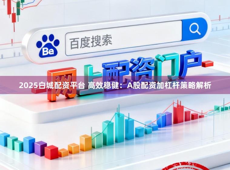 2025白城配资平台 高效稳健：A股配资加杠杆策略解析