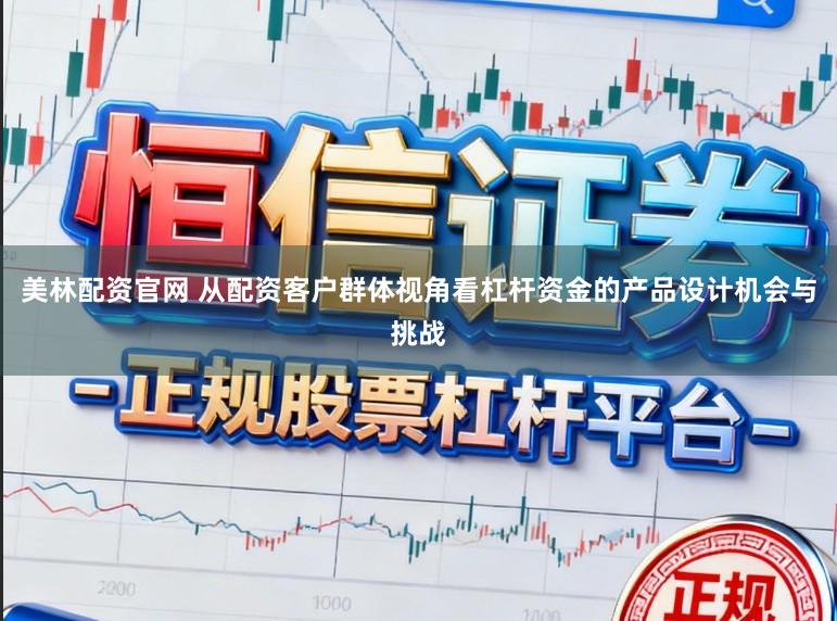 美林配资官网 从配资客户群体视角看杠杆资金的产品设计机会与挑战