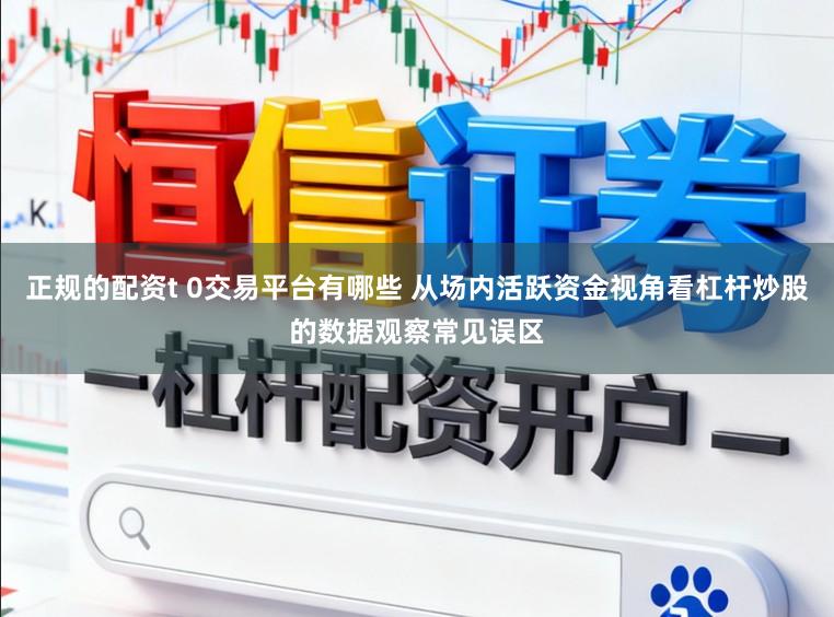 正规的配资t 0交易平台有哪些 从场内活跃资金视角看杠杆炒股的数据观察常见误区