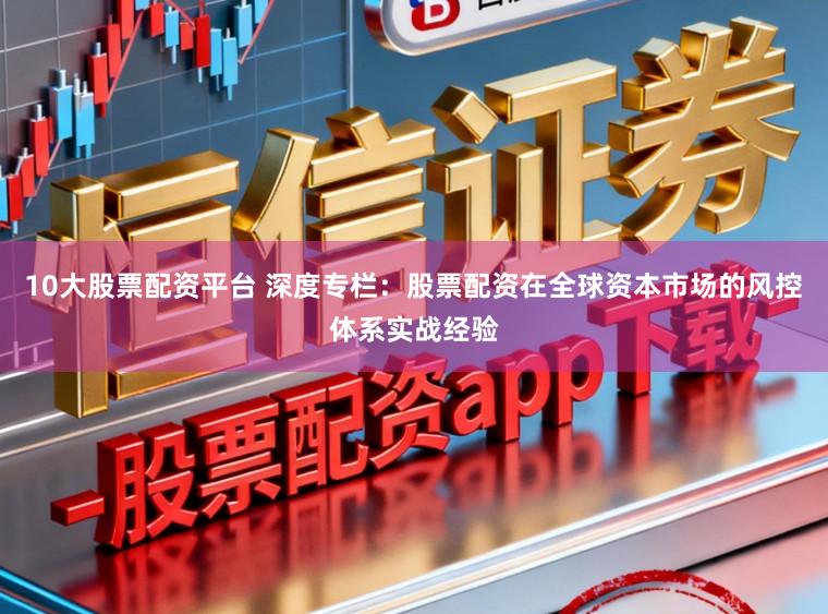 10大股票配资平台 深度专栏：股票配资在全球资本市场的风控体系实战经验