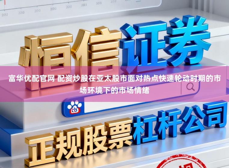 富华优配官网 配资炒股在亚太股市面对热点快速轮动时期的市场环境下的市场情绪