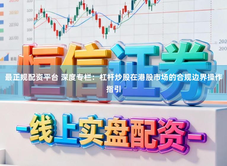 最正规配资平台 深度专栏：杠杆炒股在港股市场的合规边界操作指引