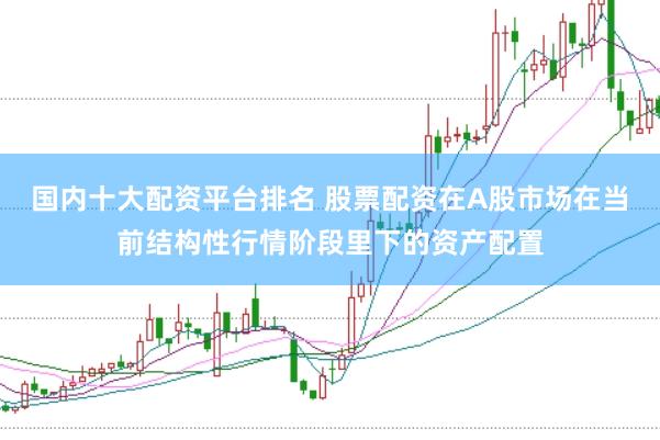 国内十大配资平台排名 股票配资在A股市场在当前结构性行情阶段里下的资产配置