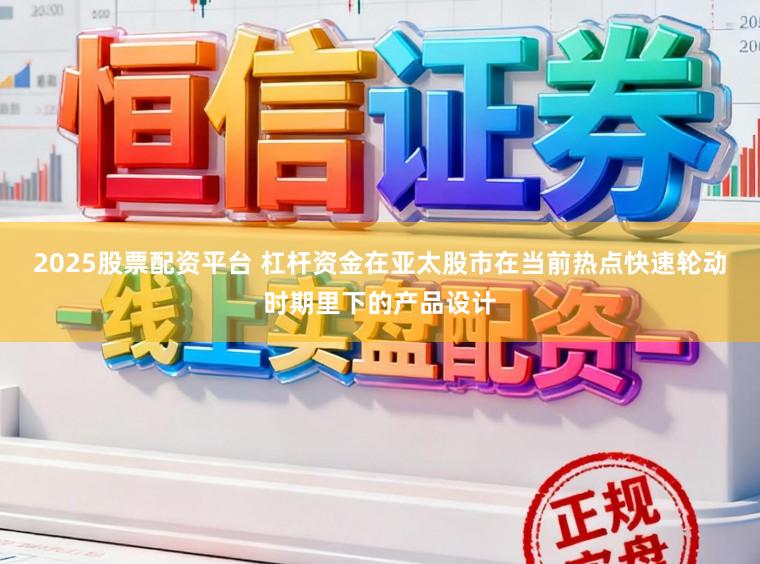 2025股票配资平台 杠杆资金在亚太股市在当前热点快速轮动时期里下的产品设计