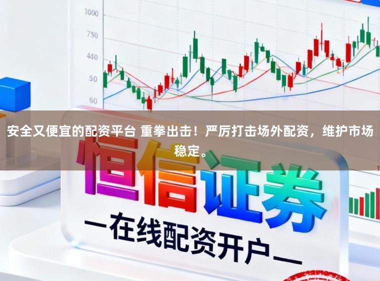 安全又便宜的配资平台 重拳出击！严厉打击场外配资，维护市场稳定。
