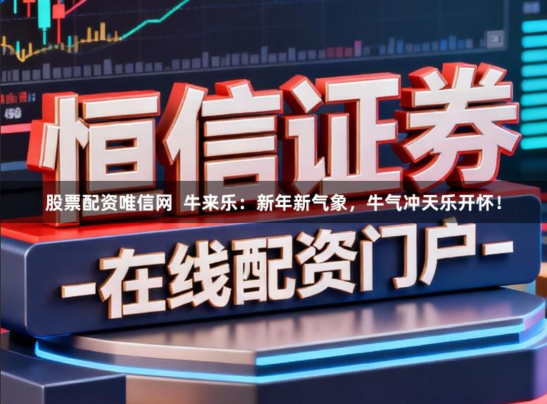 股票配资唯信网  牛来乐：新年新气象，牛气冲天乐开怀！
