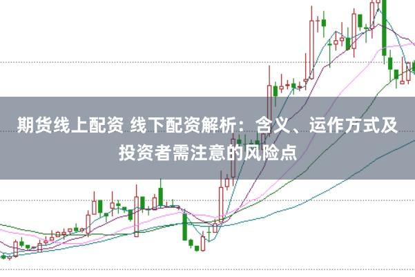 期货线上配资 线下配资解析：含义、运作方式及投资者需注意的风险点