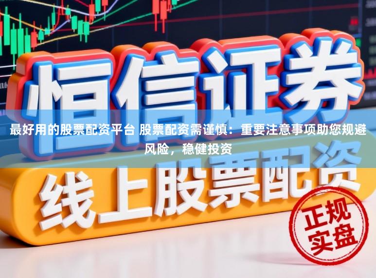 最好用的股票配资平台 股票配资需谨慎：重要注意事项助您规避风险，稳健投资