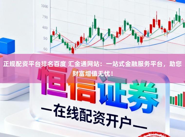 正规配资平台排名百度 汇金通网站：一站式金融服务平台，助您财富增值无忧！