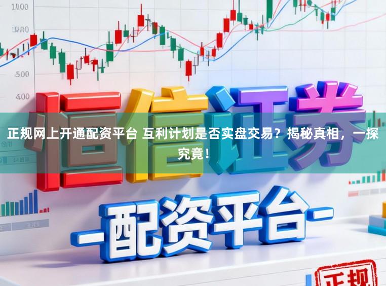 正规网上开通配资平台 互利计划是否实盘交易？揭秘真相，一探究竟！
