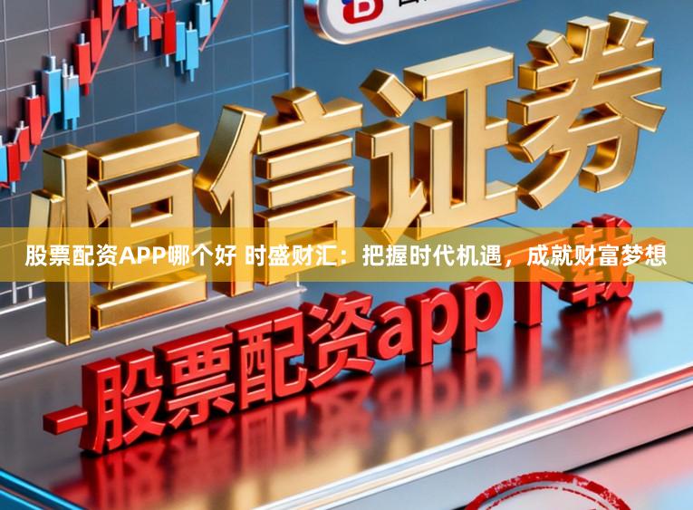 股票配资APP哪个好 时盛财汇：把握时代机遇，成就财富梦想