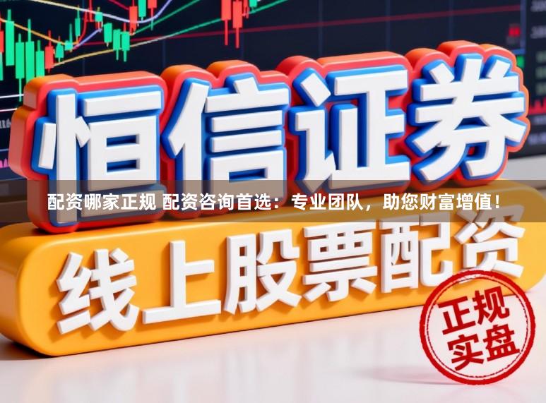配资哪家正规 配资咨询首选：专业团队，助您财富增值！
