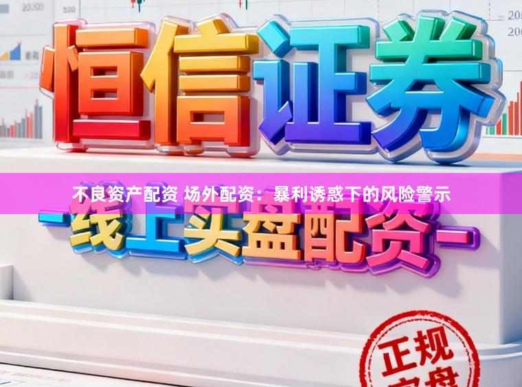 不良资产配资 场外配资：暴利诱惑下的风险警示