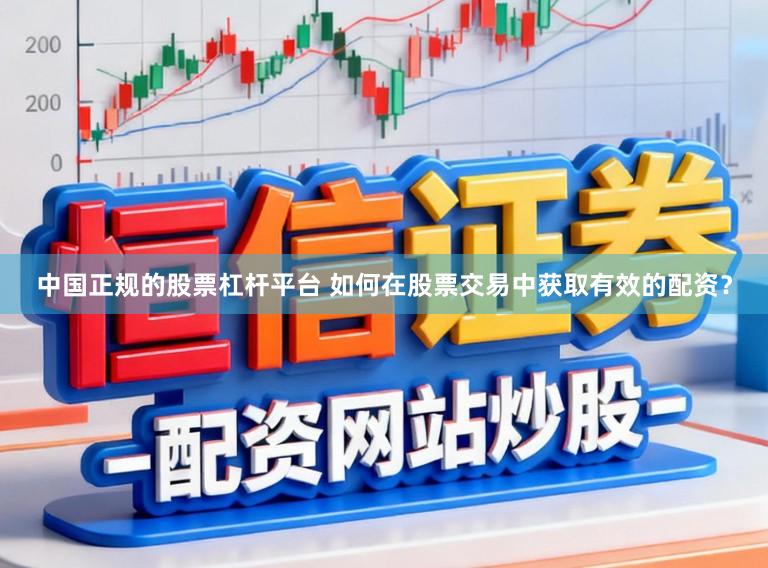 中国正规的股票杠杆平台 如何在股票交易中获取有效的配资？