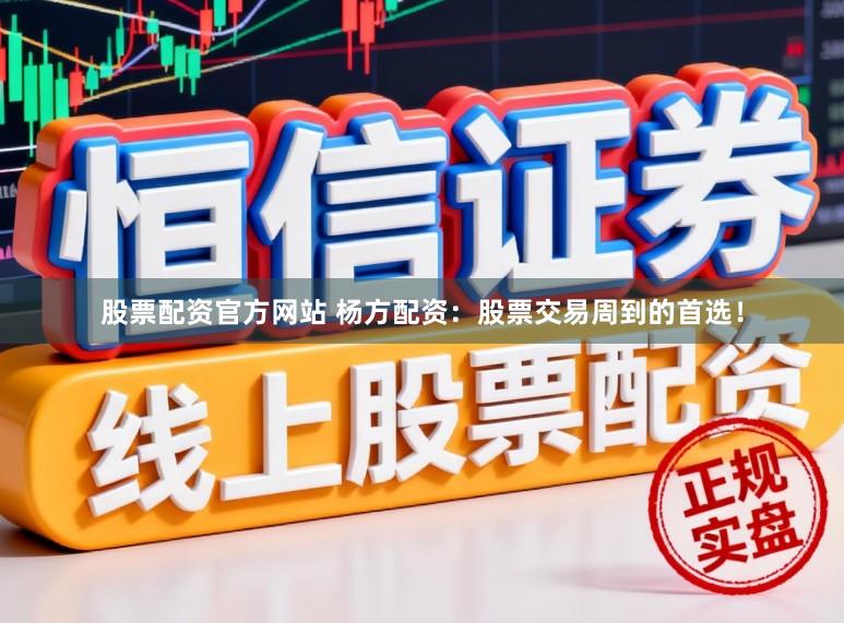 股票配资官方网站 杨方配资：股票交易周到的首选！