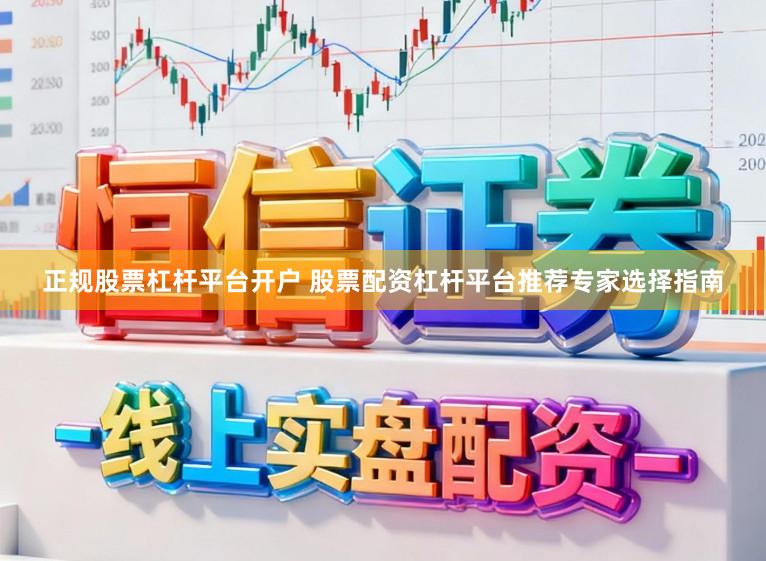 正规股票杠杆平台开户 股票配资杠杆平台推荐专家选择指南