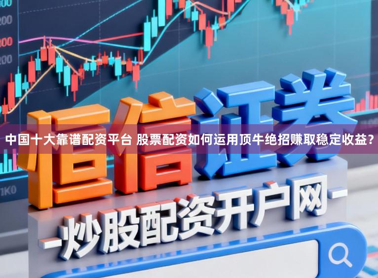 中国十大靠谱配资平台 股票配资如何运用顶牛绝招赚取稳定收益？