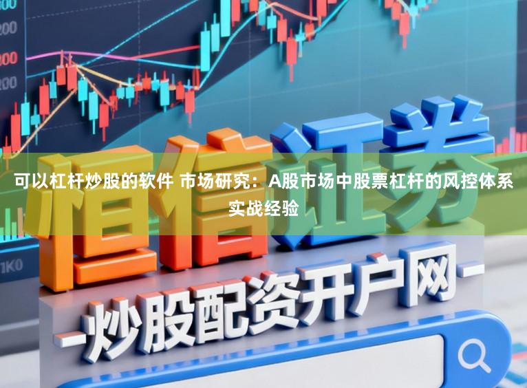 可以杠杆炒股的软件 市场研究：A股市场中股票杠杆的风控体系实战经验