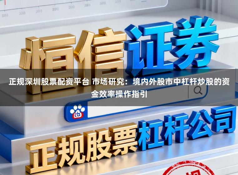 正规深圳股票配资平台 市场研究：境内外股市中杠杆炒股的资金效率操作指引